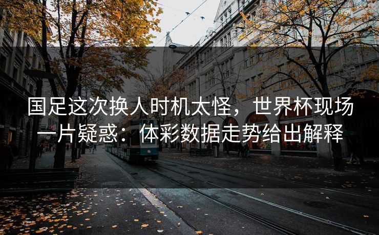 国足这次换人时机太怪，世界杯现场一片疑惑：体彩数据走势给出解释