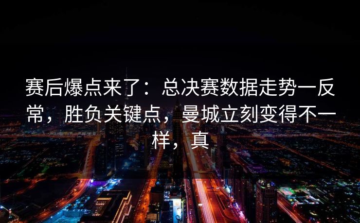 赛后爆点来了:总决赛数据走势一反常,胜负关键点,曼城立刻变得不一样,真 赛后爆点来了:总决赛数据走势一反常,胜负关键点,曼城立刻变得不一样,真