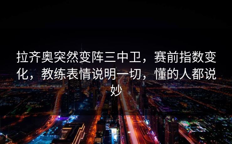拉齐奥突然变阵三中卫,赛前指数变化,教练表情说明一切,懂的人都说妙 拉齐奥突然变阵三中卫,赛前指数变化,教练表情说明一切,懂的人都说妙