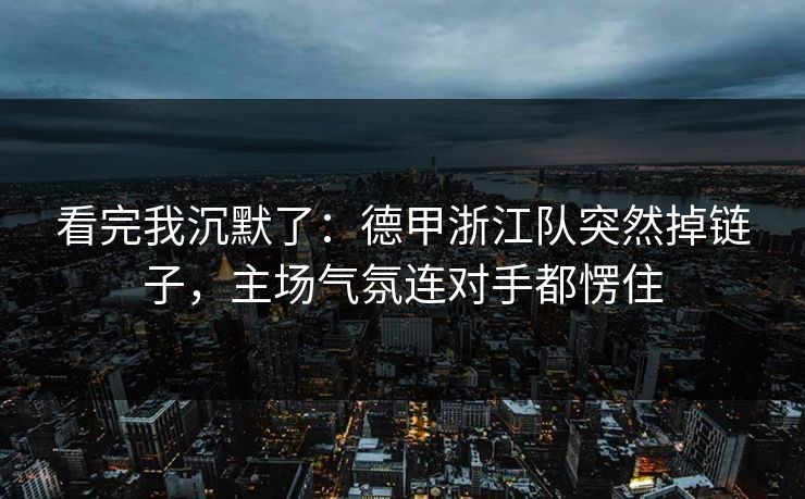 看完我沉默了：德甲浙江队突然掉链子，主场气氛连对手都愣住