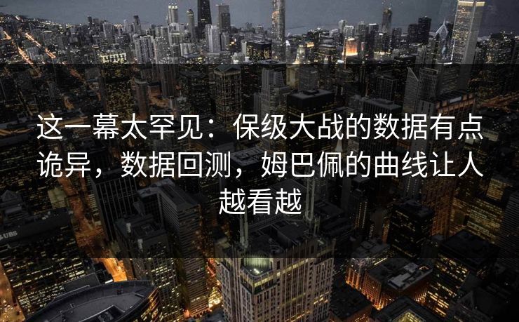 这一幕太罕见:保级大战的数据有点诡异,数据回测,姆巴佩的曲线让人越看越 这一幕太罕见:保级大战的数据有点诡异,数据回测,姆巴佩的曲线让人越看越
