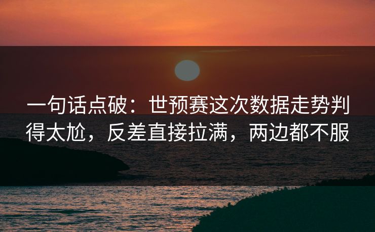 一句话点破:世预赛这次数据走势判得太尬,反差直接拉满,两边都不服 一句话点破:世预赛这次数据走势判得太尬,反差直接拉满,两边都不服