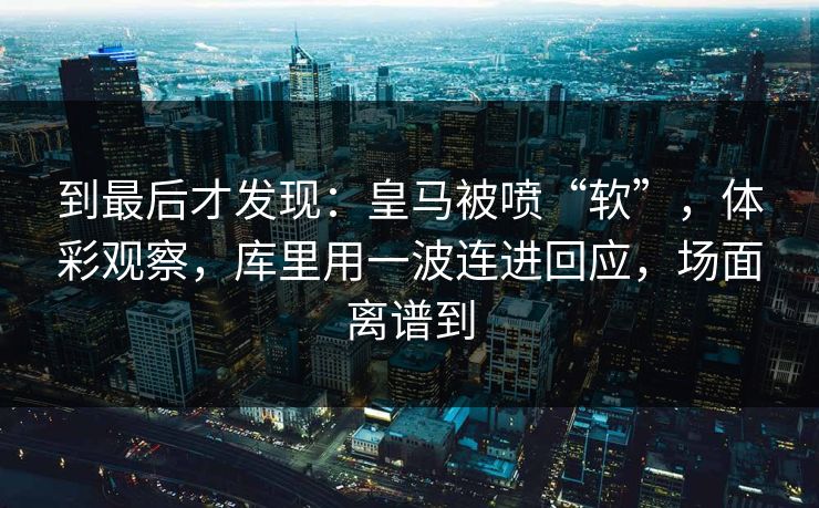 到最后才发现:皇马被喷“软”,体彩观察,库里用一波连进回应,场面离谱到 到最后才发现:皇马被喷“软”,体彩观察,库里用一波连进回应,场面离谱到