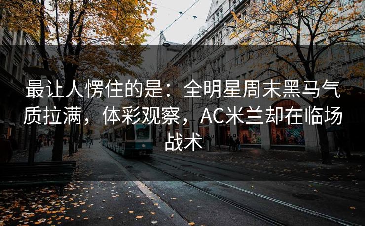 最让人愣住的是:全明星周末黑马气质拉满,体彩观察,AC米兰却在临场战术 最让人愣住的是:全明星周末黑马气质拉满,体彩观察,AC米兰却在临场战术