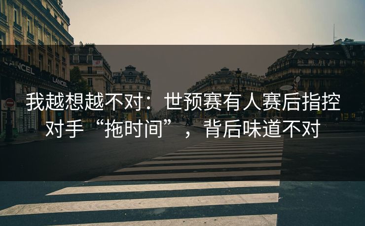 我越想越不对：世预赛有人赛后指控对手“拖时间”，背后味道不对