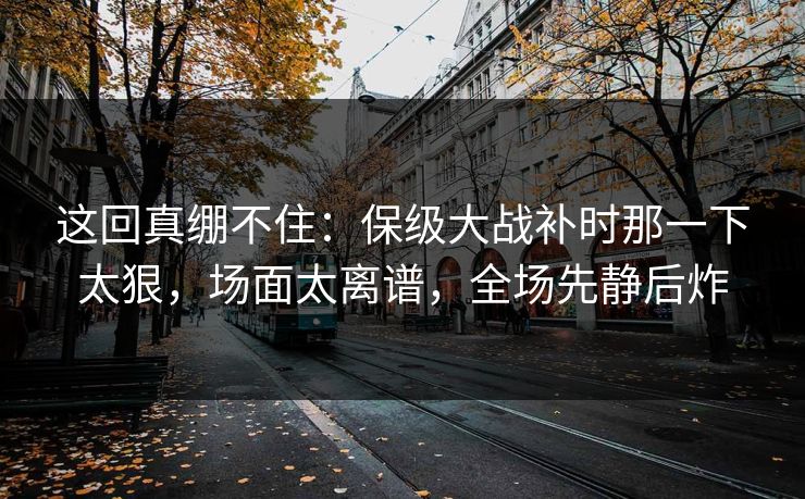 这回真绷不住:保级大战补时那一下太狠,场面太离谱,全场先静后炸 这回真绷不住:保级大战补时那一下太狠,场面太离谱,全场先静后炸