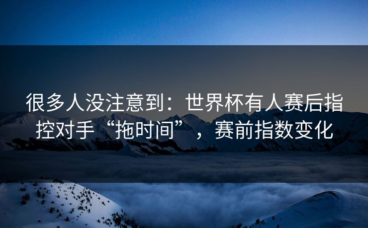 很多人没注意到:世界杯有人赛后指控对手“拖时间”,赛前指数变化 很多人没注意到:世界杯有人赛后指控对手“拖时间”,赛前指数变化