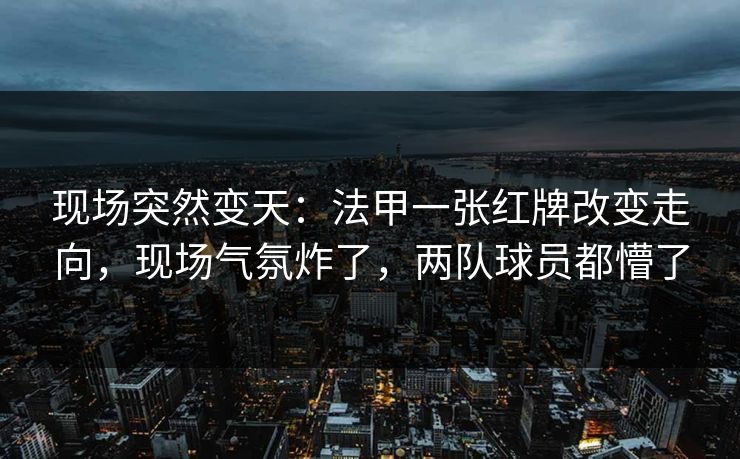 现场突然变天：法甲一张红牌改变走向，现场气氛炸了，两队球员都懵了