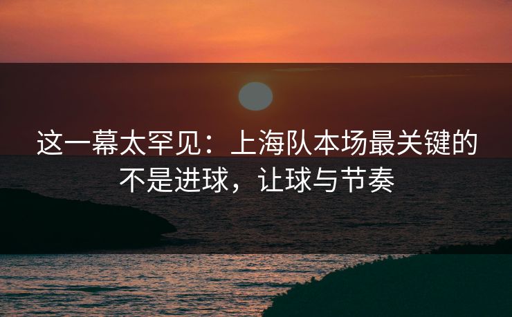 这一幕太罕见:上海队本场最关键的不是进球,让球与节奏 这一幕太罕见:上海队本场最关键的不是进球,让球与节奏