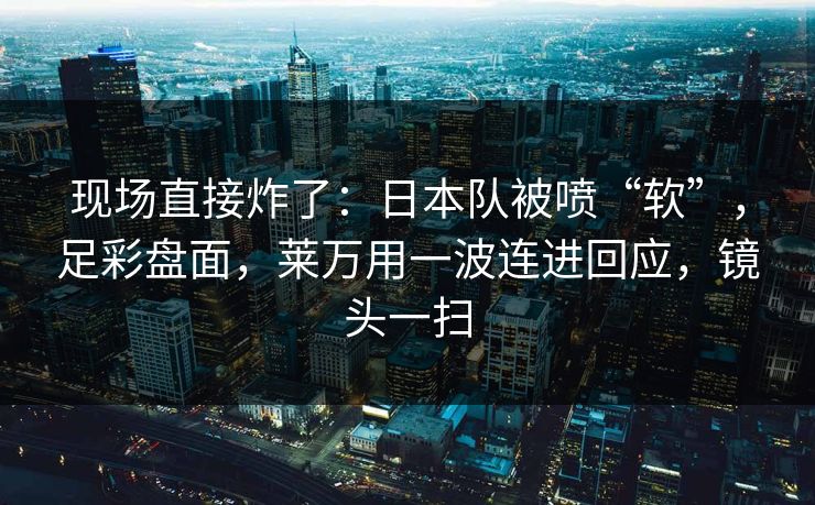 现场直接炸了:日本队被喷“软”,足彩盘面,莱万用一波连进回应,镜头一扫 现场直接炸了:日本队被喷“软”,足彩盘面,莱万用一波连进回应,镜头一扫