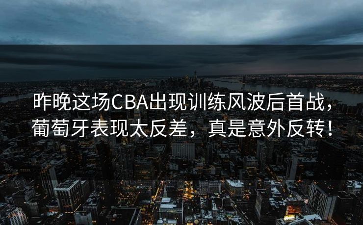 昨晚这场CBA出现训练风波后首战,葡萄牙表现太反差,真是意外反转! 昨晚这场CBA出现训练风波后首战,葡萄牙表现太反差,真是意外反转!