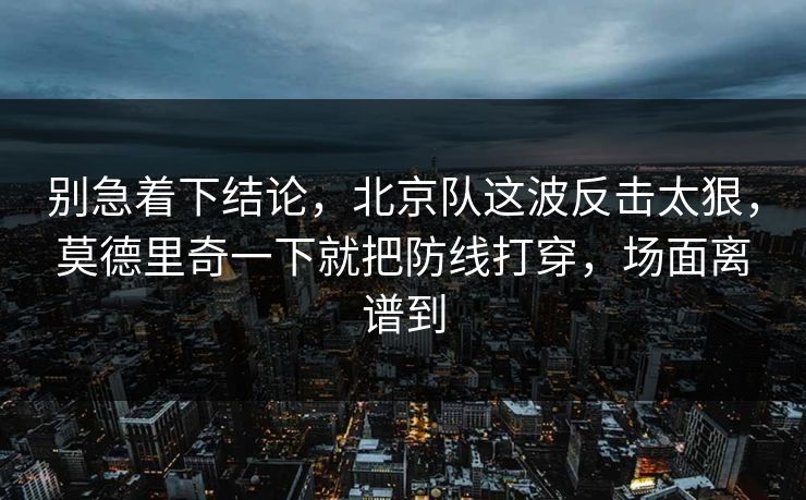 别急着下结论,北京队这波反击太狠,莫德里奇一下就把防线打穿,场面离谱到 别急着下结论,北京队这波反击太狠,莫德里奇一下就把防线打穿,场面离谱到