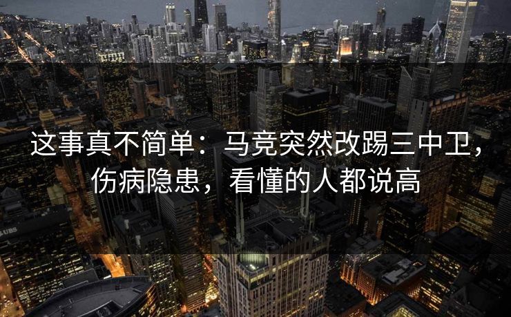 这事真不简单:马竞突然改踢三中卫,伤病隐患,看懂的人都说高 这事真不简单:马竞突然改踢三中卫,伤病隐患,看懂的人都说高