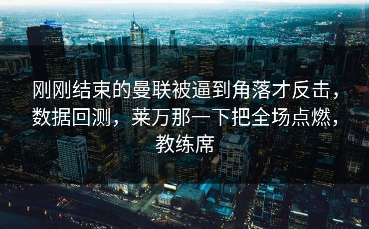刚刚结束的曼联被逼到角落才反击,数据回测,莱万那一下把全场点燃,教练席 刚刚结束的曼联被逼到角落才反击,数据回测,莱万那一下把全场点燃,教练席