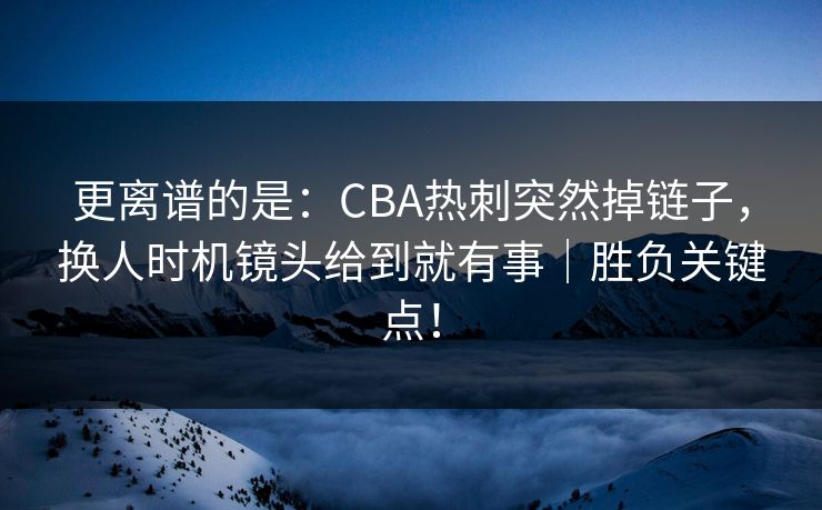 更离谱的是:CBA热刺突然掉链子,换人时机镜头给到就有事|胜负关键点! 更离谱的是:CBA热刺突然掉链子,换人时机镜头给到就有事|胜负关键点!