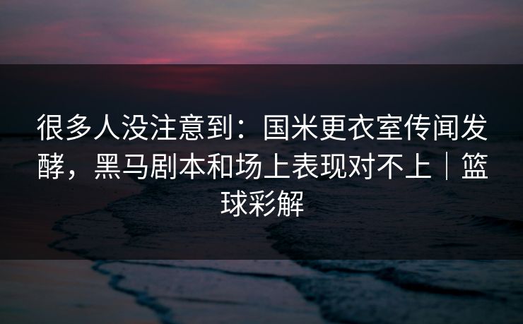 很多人没注意到:国米更衣室传闻发酵,黑马剧本和场上表现对不上|篮球彩解 很多人没注意到:国米更衣室传闻发酵,黑马剧本和场上表现对不上|篮球彩解