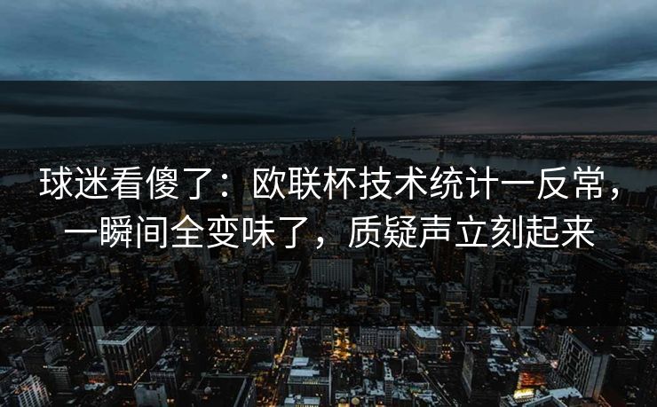 球迷看傻了:欧联杯技术统计一反常,一瞬间全变味了,质疑声立刻起来 球迷看傻了:欧联杯技术统计一反常,一瞬间全变味了,质疑声立刻起来